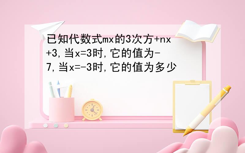 已知代数式mx的3次方+nx+3,当x=3时,它的值为-7,当x=-3时,它的值为多少