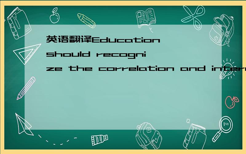 英语翻译Education should recognize the correlation and interaction between varied disciplines and adopt a multi-disciplinary curriculum;