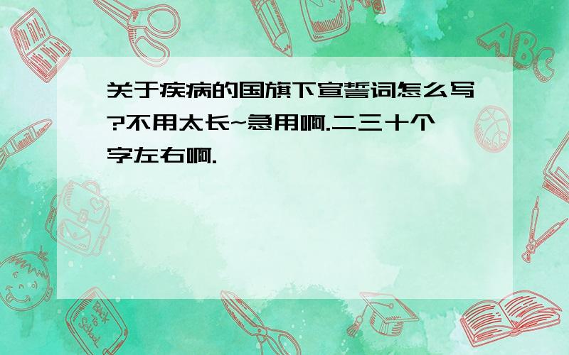 关于疾病的国旗下宣誓词怎么写?不用太长~急用啊.二三十个字左右啊.