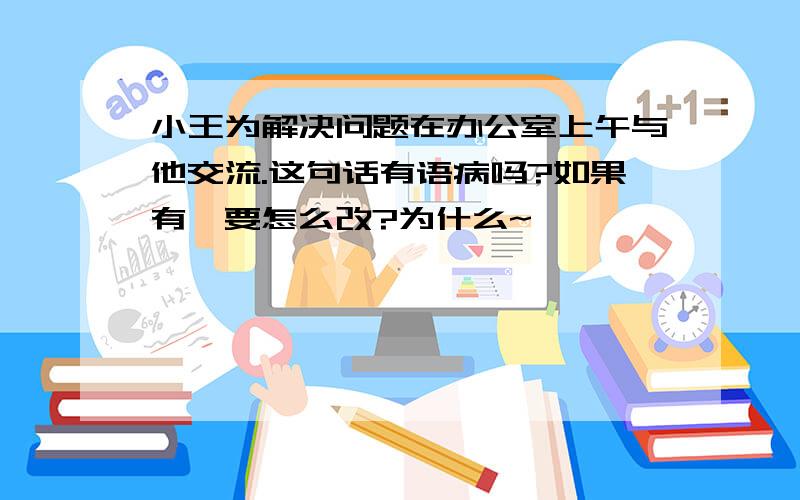 小王为解决问题在办公室上午与他交流.这句话有语病吗?如果有,要怎么改?为什么~