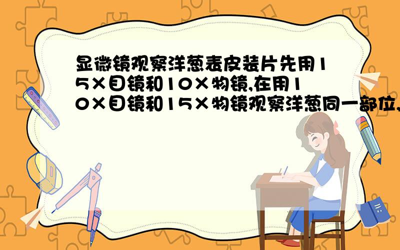 显微镜观察洋葱表皮装片先用15×目镜和10×物镜,在用10×目镜和15×物镜观察洋葱同一部位,结果两次看到的A视野都一样B物像都是倒像C细胞的数目一样多D细胞的大小都相同单选题