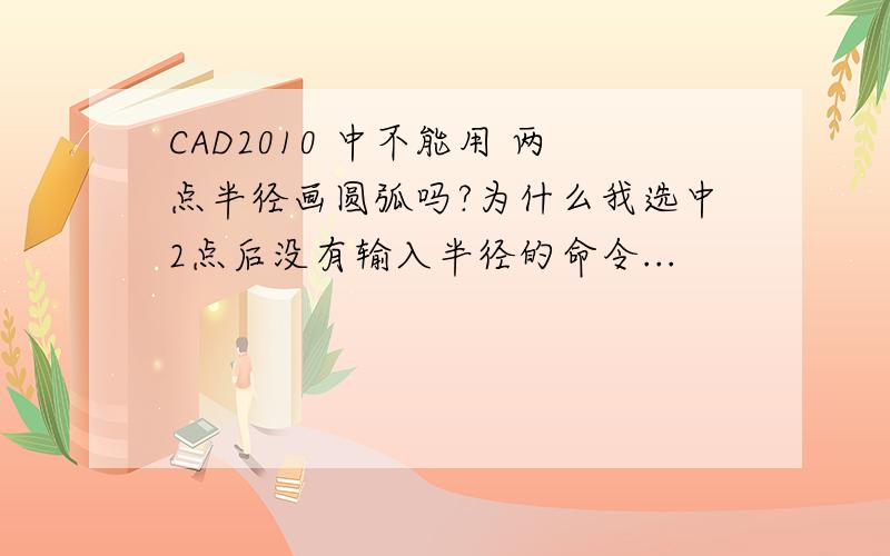 CAD2010 中不能用 两点半径画圆弧吗?为什么我选中2点后没有输入半径的命令...