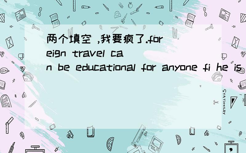 两个填空 ,我要疯了.foreign travel can be educational for anyone fi he is interested that to make knowledge of a new country. though it would be difficult for the traveler ,but the benefits of (1) an effort would become (2) at once after his a