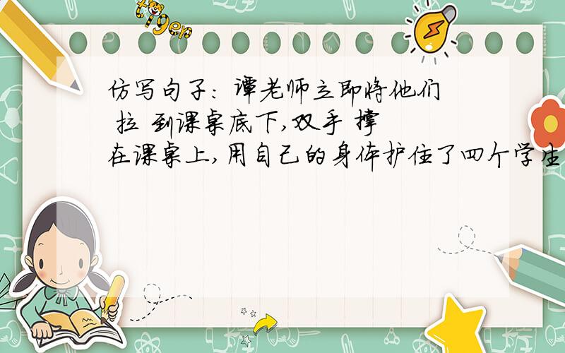 仿写句子： 谭老师立即将他们 拉 到课桌底下,双手 撑 在课桌上,用自己的身体护住了四个学生句子里一定要有“拉”和“撑” ,描写人物的连续动作.