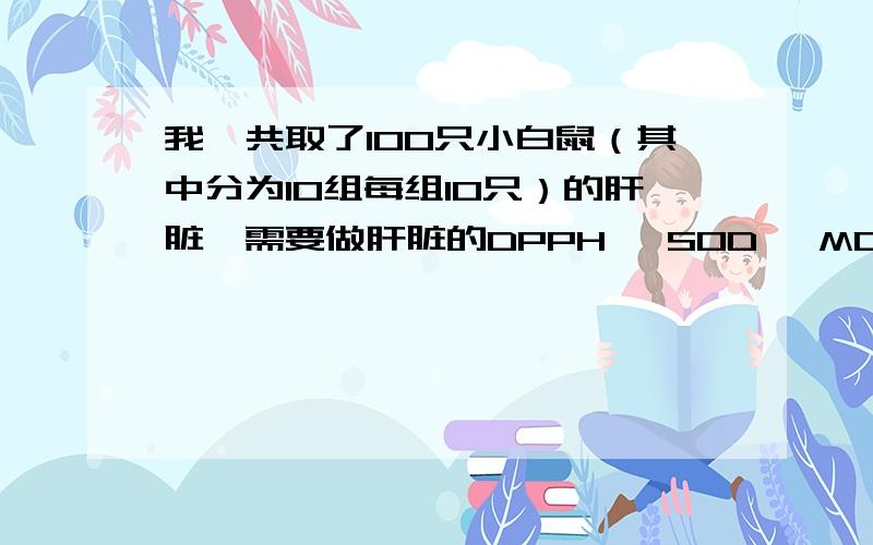 我一共取了100只小白鼠（其中分为10组每组10只）的肝脏,需要做肝脏的DPPH ,SOD ,MDA测定,我需要每一个肝脏都要做一遍么?问的不怎么专业,因为才知道要做的.