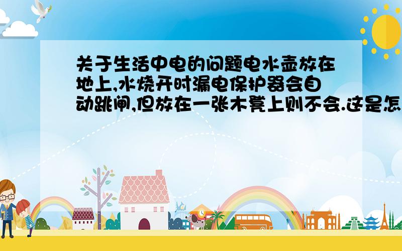 关于生活中电的问题电水壶放在地上,水烧开时漏电保护器会自动跳闸,但放在一张木凳上则不会.这是怎么回事?据说把水壶放在木凳上则电路未接地,不安全.怎样解决这个自动跳闸的问题更安