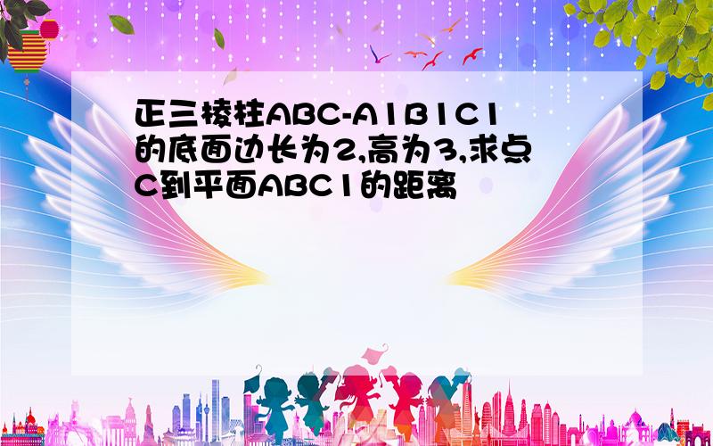 正三棱柱ABC-A1B1C1的底面边长为2,高为3,求点C到平面ABC1的距离