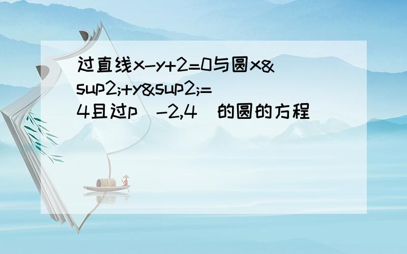 过直线x-y+2=0与圆x²+y²=4且过p(-2,4)的圆的方程