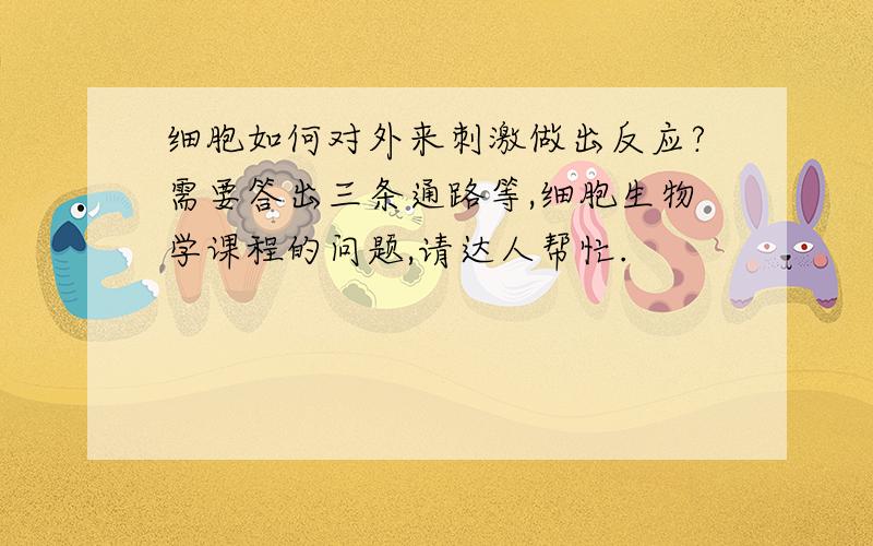 细胞如何对外来刺激做出反应?需要答出三条通路等,细胞生物学课程的问题,请达人帮忙.