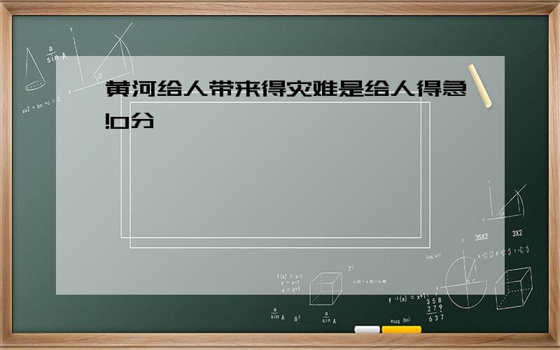 黄河给人带来得灾难是给人得急!0分