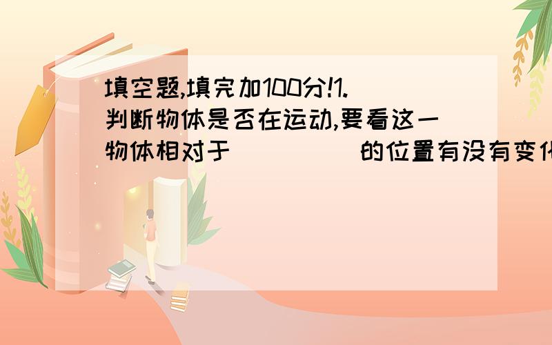 填空题,填完加100分!1.判断物体是否在运动,要看这一物体相对于_____的位置有没有变化.人随着竹排在江中想前进,以_____为参照物,两旁原本不动的青山就会感到在向后退.2.运动的快慢可以用单