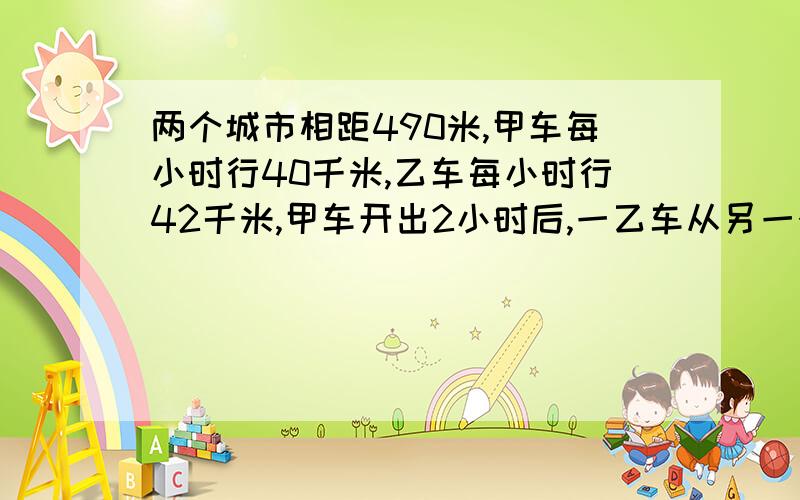 两个城市相距490米,甲车每小时行40千米,乙车每小时行42千米,甲车开出2小时后,一乙车从另一个城市开出又经过几小时后两车相遇?