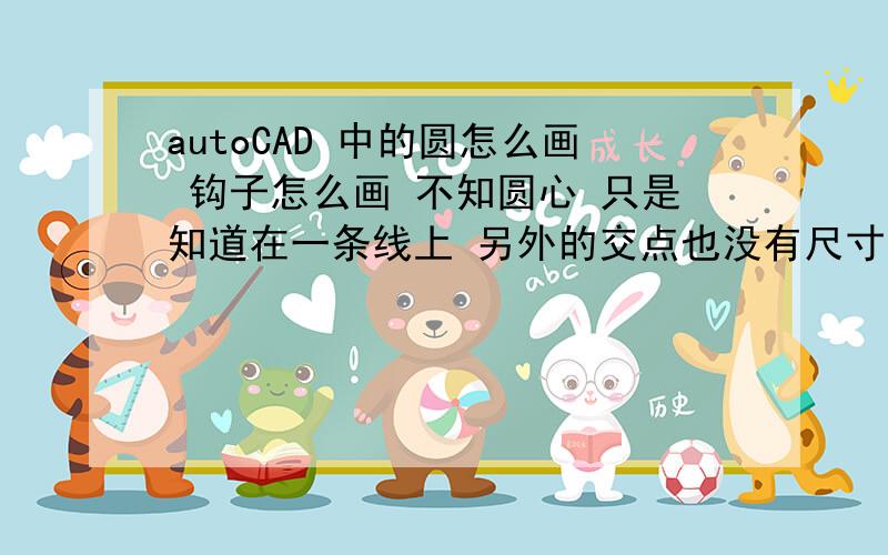 autoCAD 中的圆怎么画 钩子怎么画 不知圆心 只是知道在一条线上 另外的交点也没有尺寸