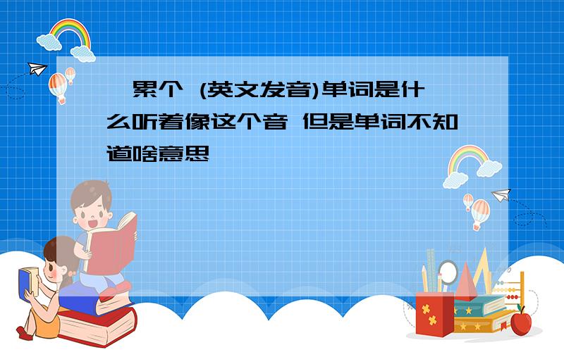 迪累个 (英文发音)单词是什么听着像这个音 但是单词不知道啥意思