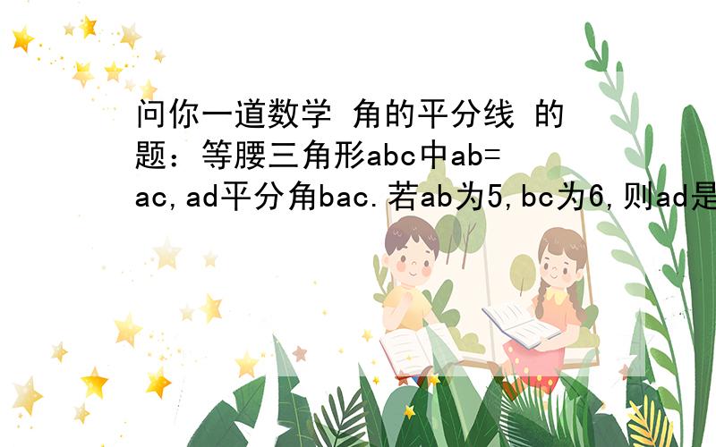 问你一道数学 角的平分线 的题：等腰三角形abc中ab=ac,ad平分角bac.若ab为5,bc为6,则ad是多少图你们自己画,要关于角的平分线,不要有勾股定理