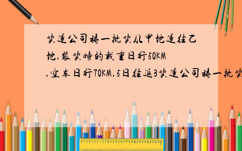 货运公司将一批货从甲地运往乙地,装货时的载重日行50KM,空车日行70KM,5日往返3货运公司将一批货从甲地运往乙地，装货时的载重日行50KM，空车日行70KM，5日往返3次。甲乙两地相距多少千米