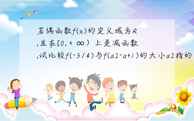 若偶函数f(x)的定义域为R,且在[0,＋∞）上是减函数,试比较f(-3/4)与f(a2-a+1)的大小a2指的是a的2次方