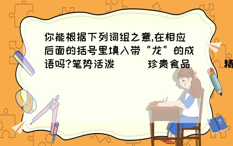 你能根据下列词组之意,在相应后面的括号里填入带“龙”的成语吗?笔势活泼（ ） 珍贵食品（ ） 精神健壮（ ）怀才不遇（ ） 凶险地方（ ） 威武雄壮（ ）雄才壮志（ ） 仪态异常（ ） 吟