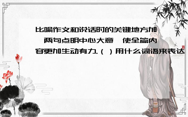 比喻作文和说话时的关键地方加一两句点明中心大意,使全篇内容更加生动有力.（）用什么词语来表达