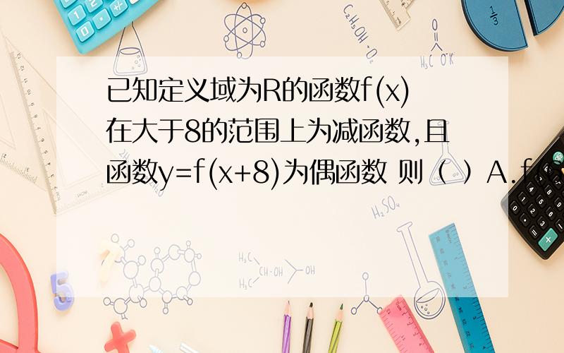 已知定义域为R的函数f(x)在大于8的范围上为减函数,且函数y=f(x+8)为偶函数 则（ ）A.f(6)大于f(7) B.f(6)