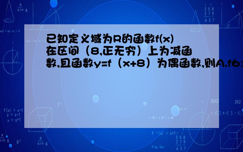 已知定义域为R的函数f(x)在区间（8,正无穷）上为减函数,且函数y=f（x+8）为偶函数,则A.f6>f7 B.f6>f9 c.f7>f9 D.f7>f10