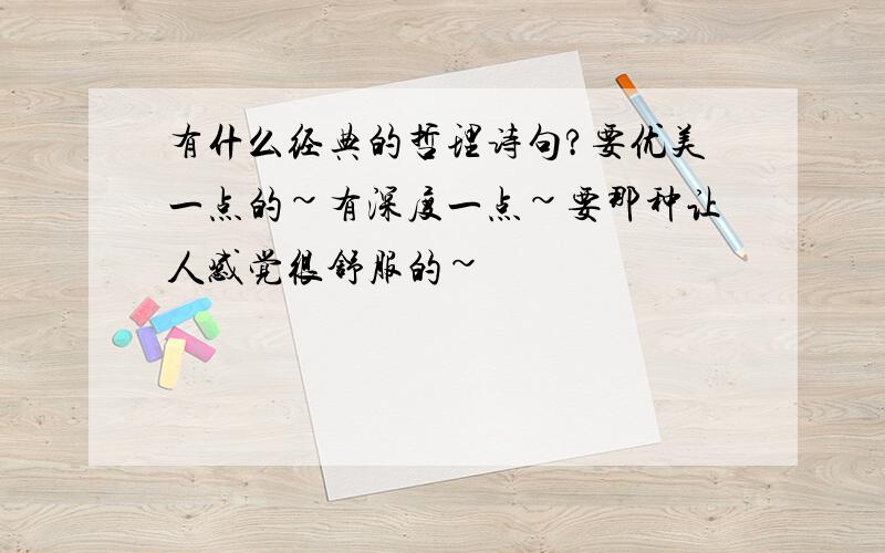 有什么经典的哲理诗句?要优美一点的~有深度一点~要那种让人感觉很舒服的~