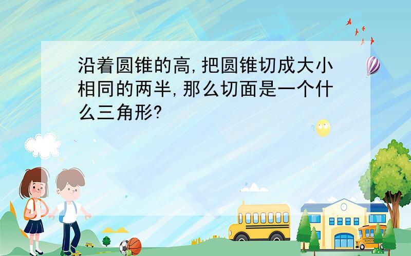 沿着圆锥的高,把圆锥切成大小相同的两半,那么切面是一个什么三角形?