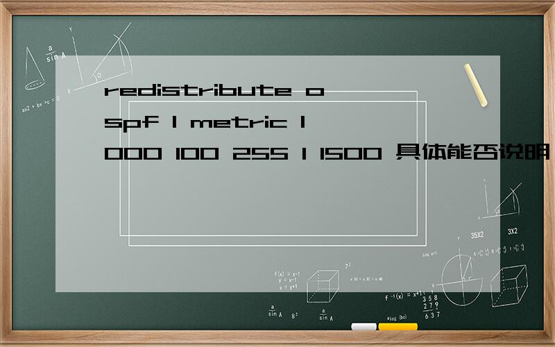 redistribute ospf 1 metric 1000 100 255 1 1500 具体能否说明一下1000 100 255 1 1500 其数值可以改变吗?还是固定的