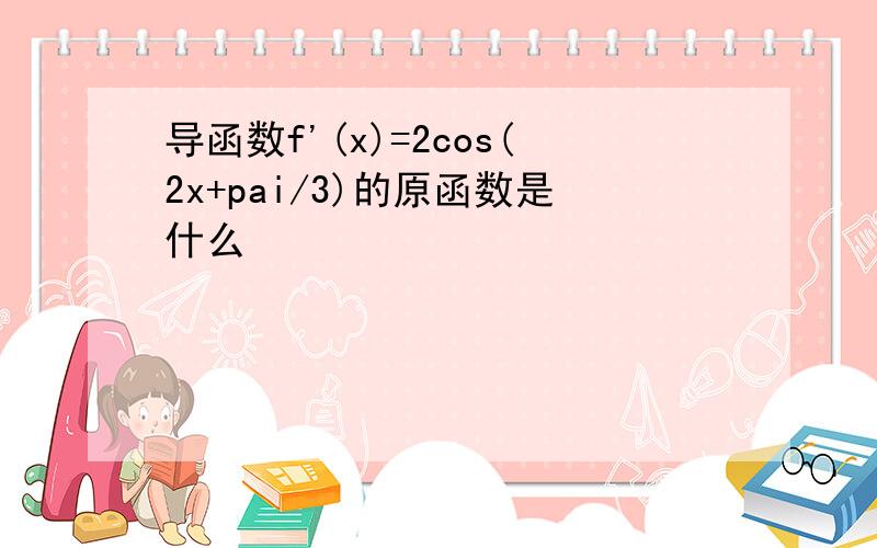 导函数f'(x)=2cos(2x+pai/3)的原函数是什么