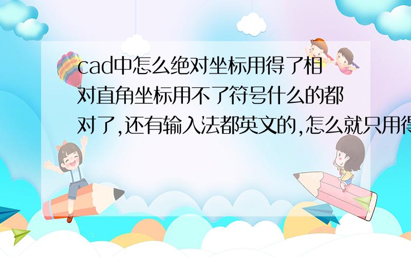 cad中怎么绝对坐标用得了相对直角坐标用不了符号什么的都对了,还有输入法都英文的,怎么就只用得了绝对坐标用得了相对直角坐标用不了?