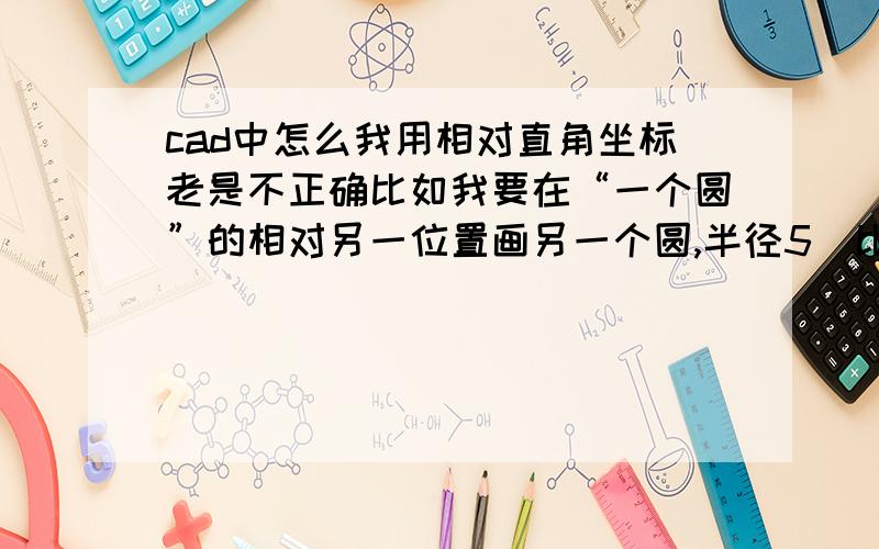 cad中怎么我用相对直角坐标老是不正确比如我要在“一个圆”的相对另一位置画另一个圆,半径5（比如在左上方,左边5各单位,上方10个单位）我先点圆命令c+enter——————再把鼠标放在“