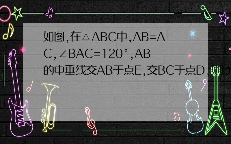 如图,在△ABC中,AB=AC,∠BAC=120°,AB的中垂线交AB于点E,交BC于点D,则DC=2BD.试说明理由