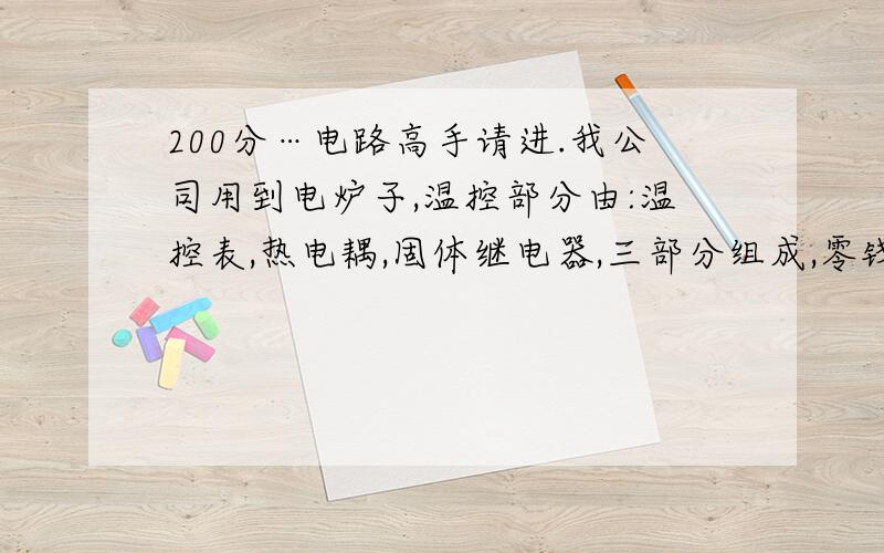 200分…电路高手请进.我公司用到电炉子,温控部分由:温控表,热电耦,固体继电器,三部分组成,零钱直通电阻丝,火线通过35A空开,再通过40A固体继电器给两根四千瓦电阻丝供电,由于在实际工作中