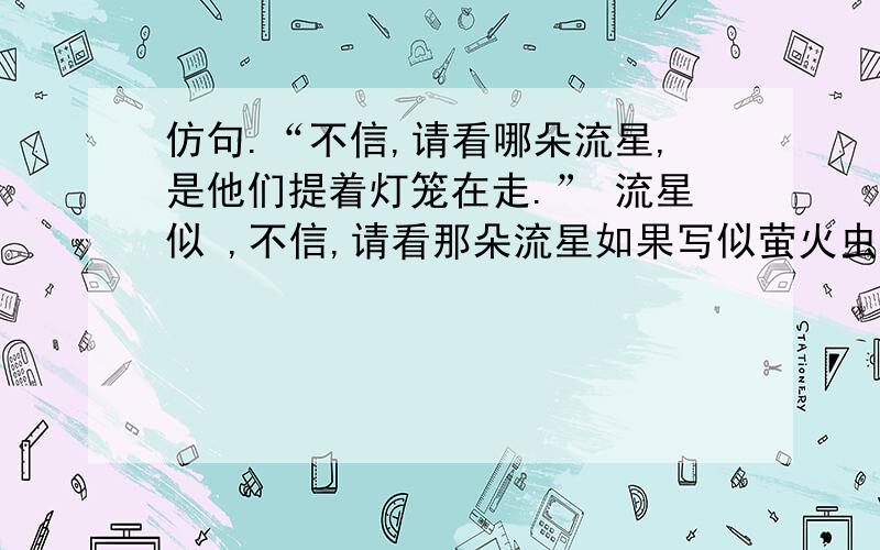 仿句.“不信,请看哪朵流星,是他们提着灯笼在走.” 流星似 ,不信,请看那朵流星如果写似萤火虫行吗,如果行,后面的填什么比较好