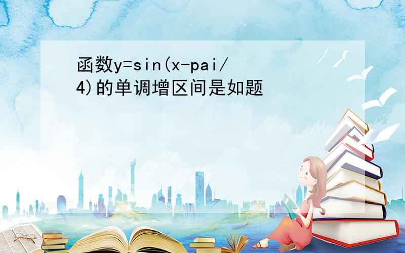 函数y=sin(x-pai/4)的单调增区间是如题