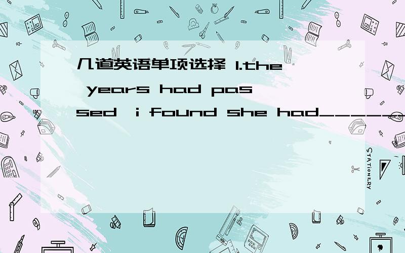 几道英语单项选择 1.the years had passed,i found she had________a.a little white hairb.some white hairc.a few white hairsd.much white hair2.captain cook was a sailor with___a.rich experinceb.a rich experiencec.rich experincesd.an experince3.mo