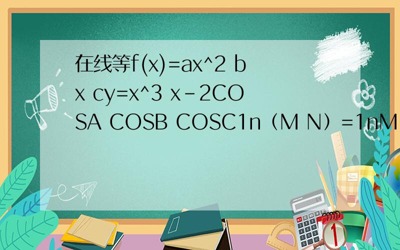 在线等f(x)=ax^2 bx cy=x^3 x-2COSA COSB COSC1n（M N）=1nM 1nM