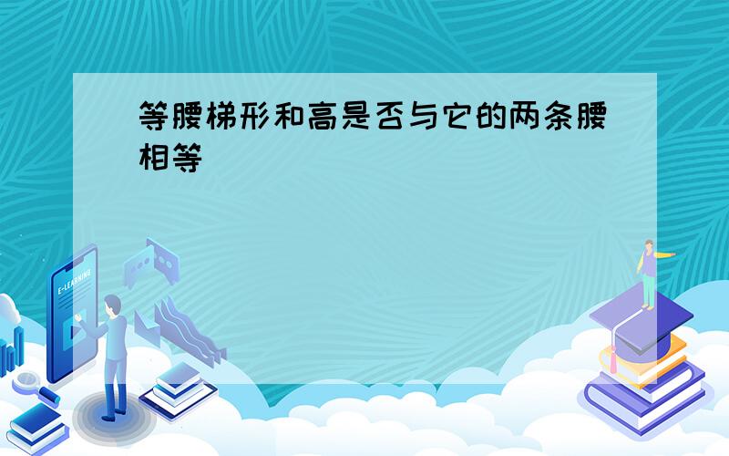 等腰梯形和高是否与它的两条腰相等