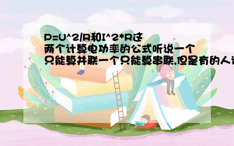 P=U^2/R和I^2*R这两个计算电功率的公式听说一个只能算并联一个只能算串联,但是有的人说这两个公式都是通用的并联串联随便选这两个其中一个都能算,不知道到底是什么