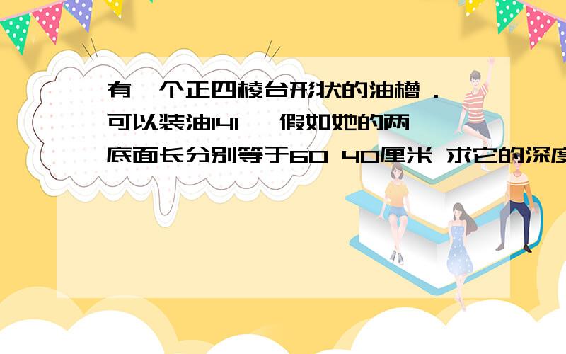 有一个正四棱台形状的油槽 .可以装油14l ,假如她的两底面长分别等于60 40厘米 求它的深度