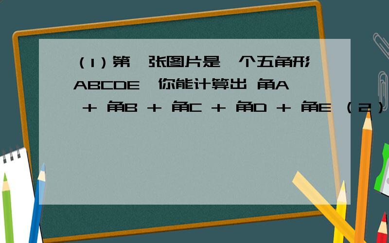 （1）第一张图片是一个五角形ABCDE,你能计算出 角A + 角B + 角C + 角D + 角E （2）从左往右数第二张图,如果点B向右移动到AC上,那么还能算出 角A + 角EBD +角C + 角D + 角E的大小吗?（3）从上往下数