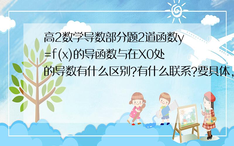 高2数学导数部分题2道函数y=f(x)的导函数与在X0处的导数有什么区别?有什么联系?要具体,举例2 商f(x+△x)-f(x)/△x．令△x→,x是否应该保持不变?