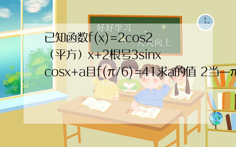 已知函数f(x)=2cos2（平方）x+2根号3sinxcosx+a且f(π/6)=41求a的值 2当—π/4≤x≤π/3时,求f(X)的值域