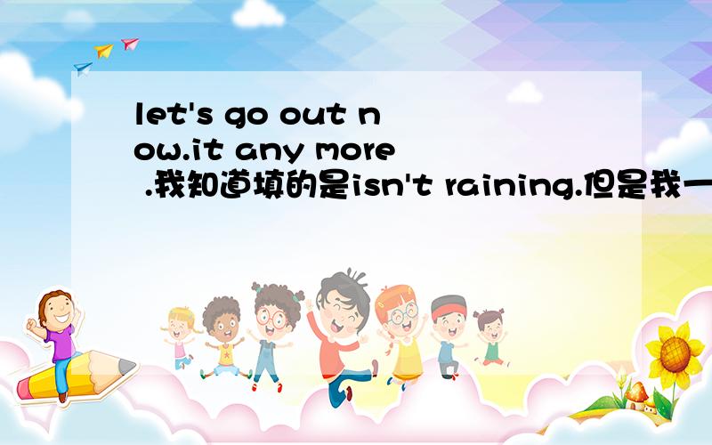 let's go out now.it any more .我知道填的是isn't raining.但是我一遇到这种题就会填doesn‘t rain.