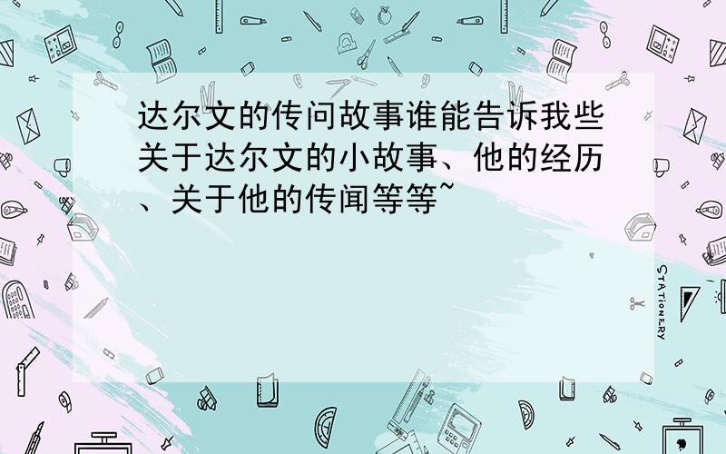 达尔文的传问故事谁能告诉我些关于达尔文的小故事、他的经历、关于他的传闻等等~