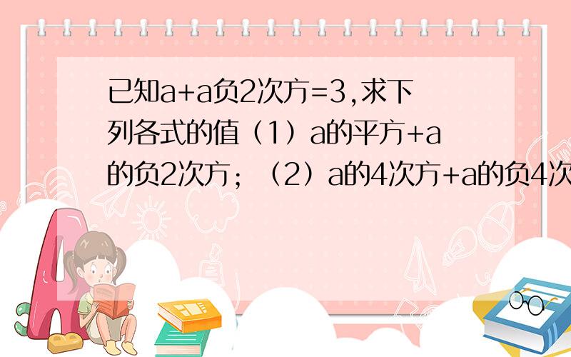 已知a+a负2次方=3,求下列各式的值（1）a的平方+a的负2次方；（2）a的4次方+a的负4次方；（3）a-a的负1次