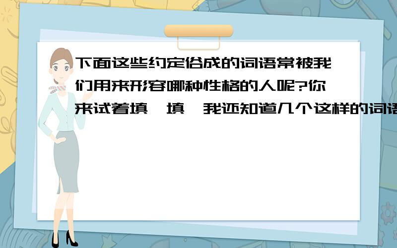 下面这些约定俗成的词语常被我们用来形容哪种性格的人呢?你来试着填一填,我还知道几个这样的词语.