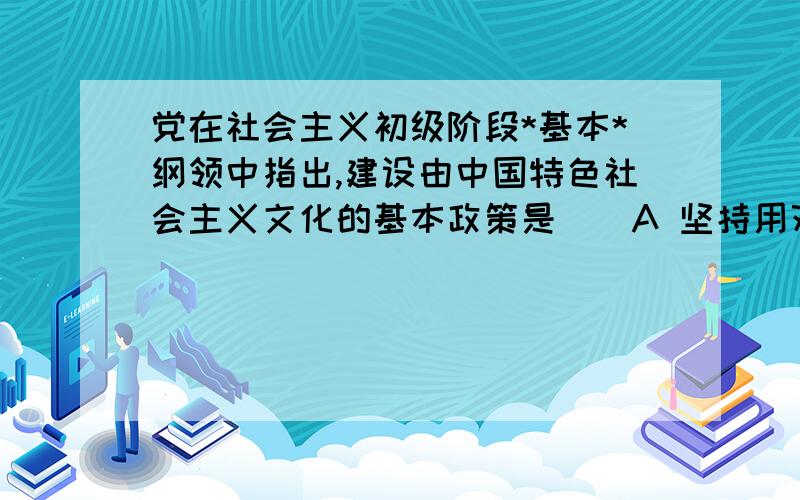 党在社会主义初级阶段*基本*纲领中指出,建设由中国特色社会主义文化的基本政策是（）A 坚持用邓小平理论武装全党 教育人民B 以马克思主义为指导 以培育有理想有道德有文化 有纪律的公