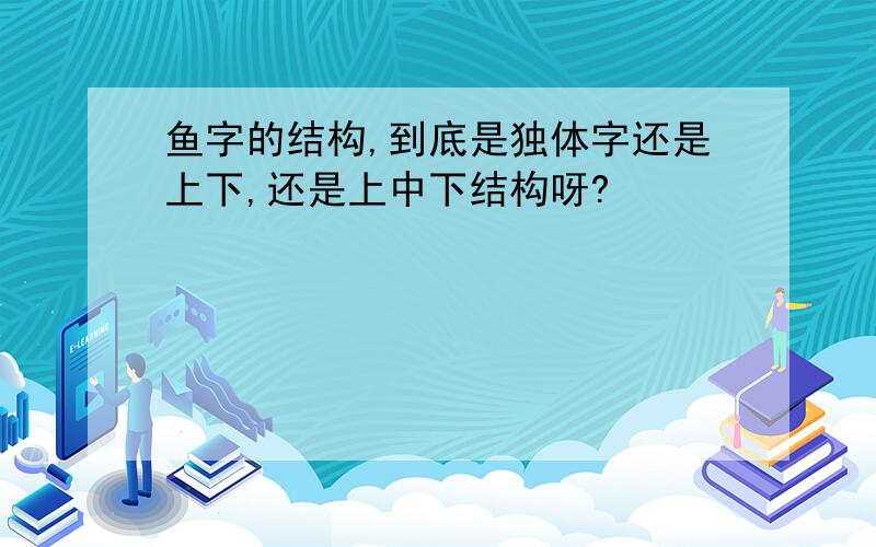 鱼字的结构,到底是独体字还是上下,还是上中下结构呀?