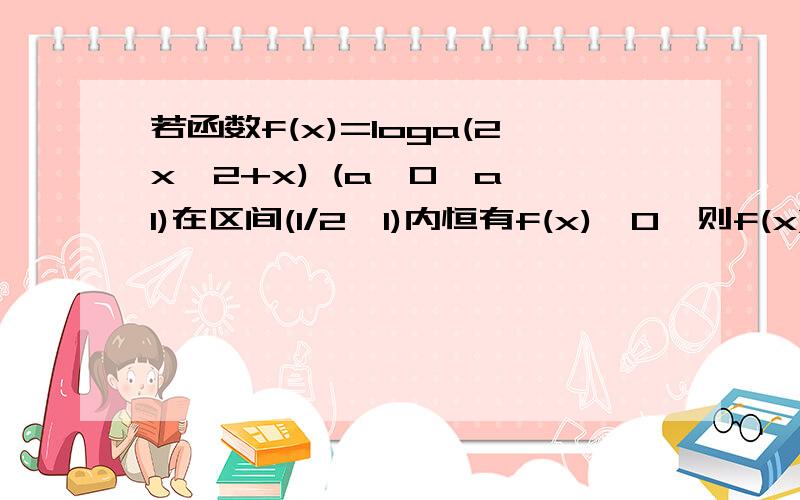 若函数f(x)=loga(2x^2+x) (a>0,a≠1)在区间(1/2,1)内恒有f(x)>0,则f(x)的单调递增区间是————?我自己做的答案是负无穷到负二分一~可是错了.